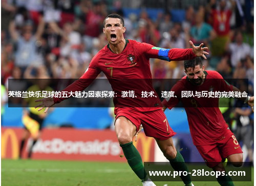 英格兰快乐足球的五大魅力因素探索:激情、技术、速度、团队与历史的完美融合 英格兰快乐足球的五大魅力因素探索:激情、技术、速度、团队与历史的完美融合