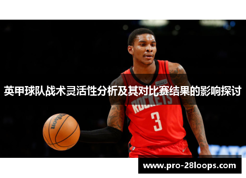 英甲球队战术灵活性分析及其对比赛结果的影响探讨 英甲球队战术灵活性分析及其对比赛结果的影响探讨