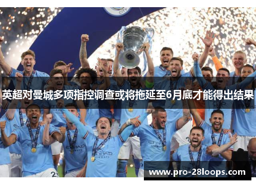 英超对曼城多项指控调查或将拖延至6月底才能得出结果 英超对曼城多项指控调查或将拖延至6月底才能得出结果