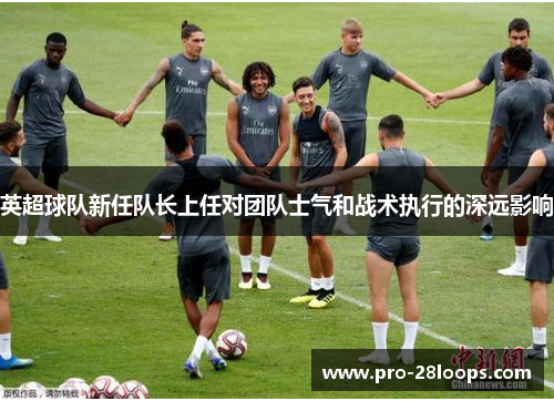 英超球队新任队长上任对团队士气和战术执行的深远影响 英超球队新任队长上任对团队士气和战术执行的深远影响