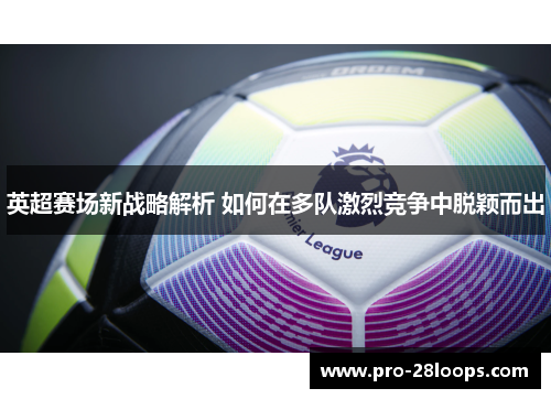 英超赛场新战略解析 如何在多队激烈竞争中脱颖而出 英超赛场新战略解析 如何在多队激烈竞争中脱颖而出