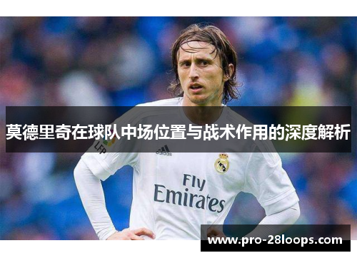 莫德里奇在球队中场位置与战术作用的深度解析 莫德里奇在球队中场位置与战术作用的深度解析