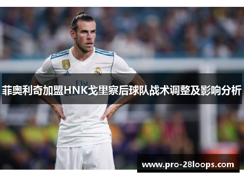 菲奥利奇加盟HNK戈里察后球队战术调整及影响分析 菲奥利奇加盟HNK戈里察后球队战术调整及影响分析