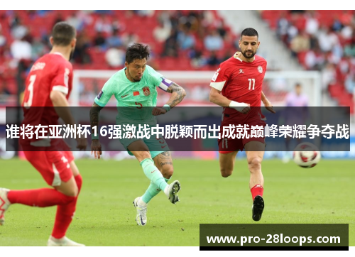 谁将在亚洲杯16强激战中脱颖而出成就巅峰荣耀争夺战 谁将在亚洲杯16强激战中脱颖而出成就巅峰荣耀争夺战