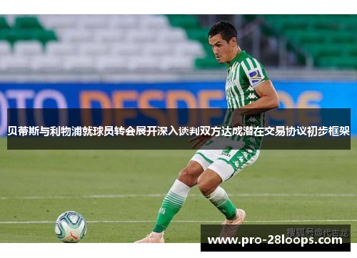 贝蒂斯与利物浦就球员转会展开深入谈判双方达成潜在交易协议初步框架 贝蒂斯与利物浦就球员转会展开深入谈判双方达成潜在交易协议初步框架