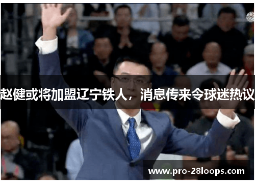 赵健或将加盟辽宁铁人，消息传来令球迷热议
