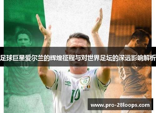 足球巨星爱尔兰的辉煌征程与对世界足坛的深远影响解析 足球巨星爱尔兰的辉煌征程与对世界足坛的深远影响解析