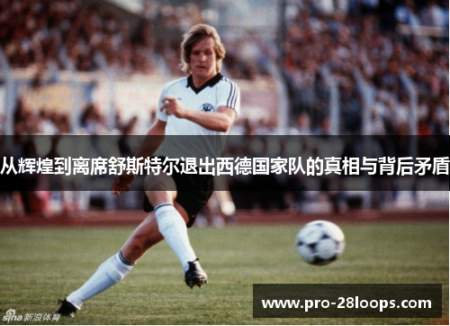从辉煌到离席舒斯特尔退出西德国家队的真相与背后矛盾 从辉煌到离席舒斯特尔退出西德国家队的真相与背后矛盾