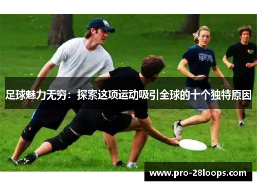 足球魅力无穷:探索这项运动吸引全球的十个独特原因 足球魅力无穷:探索这项运动吸引全球的十个独特原因