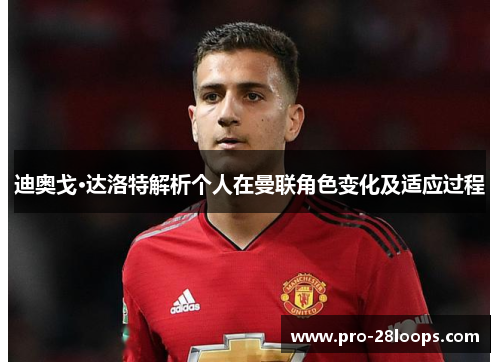 迪奥戈·达洛特解析个人在曼联角色变化及适应过程 迪奥戈·达洛特解析个人在曼联角色变化及适应过程