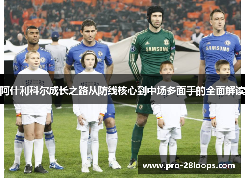 阿什利科尔成长之路从防线核心到中场多面手的全面解读 阿什利科尔成长之路从防线核心到中场多面手的全面解读