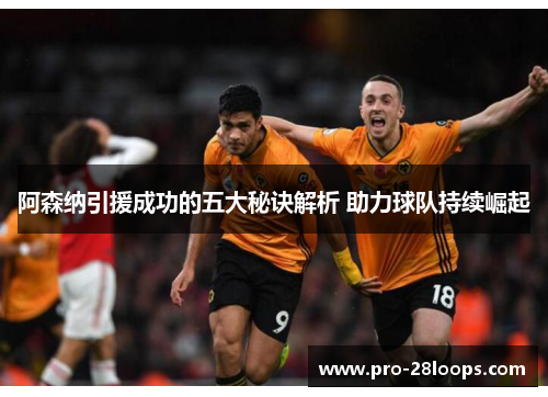 阿森纳引援成功的五大秘诀解析 助力球队持续崛起 阿森纳引援成功的五大秘诀解析 助力球队持续崛起