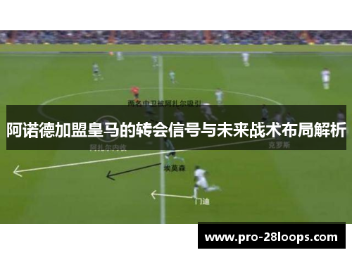 阿诺德加盟皇马的转会信号与未来战术布局解析 阿诺德加盟皇马的转会信号与未来战术布局解析