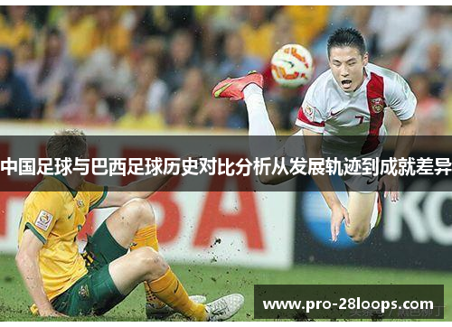中国足球与巴西足球历史对比分析从发展轨迹到成就差异 中国足球与巴西足球历史对比分析从发展轨迹到成就差异