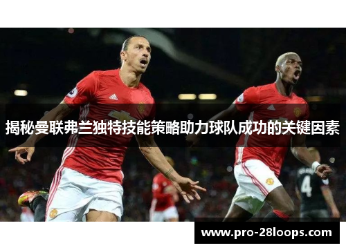 揭秘曼联弗兰独特技能策略助力球队成功的关键因素 揭秘曼联弗兰独特技能策略助力球队成功的关键因素