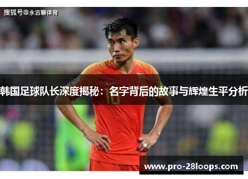 韩国足球队长深度揭秘：名字背后的故事与辉煌生平分析