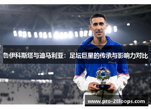 鲁伊科斯塔与迪马利亚:足坛巨星的传承与影响力对比 鲁伊科斯塔与迪马利亚:足坛巨星的传承与影响力对比