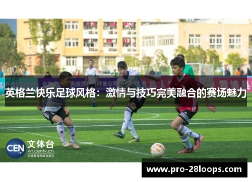 英格兰快乐足球风格:激情与技巧完美融合的赛场魅力 英格兰快乐足球风格:激情与技巧完美融合的赛场魅力