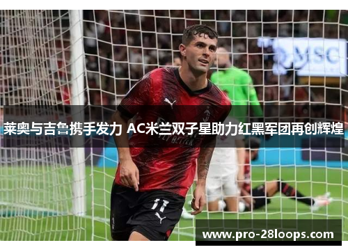 莱奥与吉鲁携手发力 AC米兰双子星助力红黑军团再创辉煌 莱奥与吉鲁携手发力 AC米兰双子星助力红黑军团再创辉煌