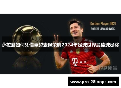 萨拉赫如何凭借卓越表现荣膺2024年足球世界最佳球员奖 萨拉赫如何凭借卓越表现荣膺2024年足球世界最佳球员奖
