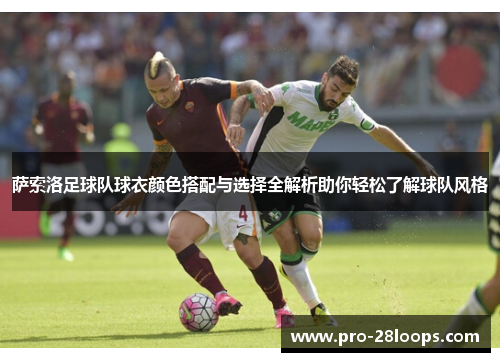 萨索洛足球队球衣颜色搭配与选择全解析助你轻松了解球队风格 萨索洛足球队球衣颜色搭配与选择全解析助你轻松了解球队风格