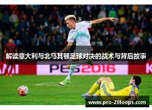 解读意大利与北马其顿足球对决的战术与背后故事 解读意大利与北马其顿足球对决的战术与背后故事