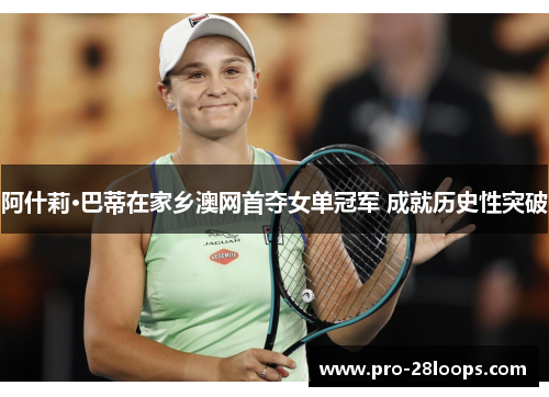 阿什莉·巴蒂在家乡澳网首夺女单冠军 成就历史性突破 阿什莉·巴蒂在家乡澳网首夺女单冠军 成就历史性突破