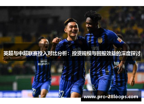 英超与中超联赛投入对比分析:投资规模与回报效益的深度探讨 英超与中超联赛投入对比分析:投资规模与回报效益的深度探讨