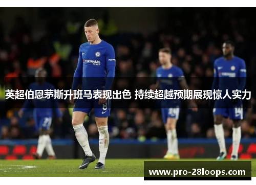 英超伯恩茅斯升班马表现出色 持续超越预期展现惊人实力 英超伯恩茅斯升班马表现出色 持续超越预期展现惊人实力