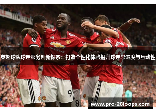 英超球队球迷服务创新探索:打造个性化体验提升球迷忠诚度与互动性 英超球队球迷服务创新探索:打造个性化体验提升球迷忠诚度与互动性