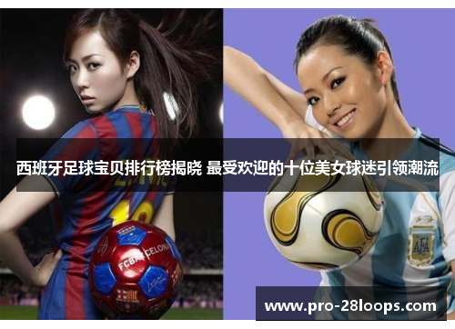 西班牙足球宝贝排行榜揭晓 最受欢迎的十位美女球迷引领潮流