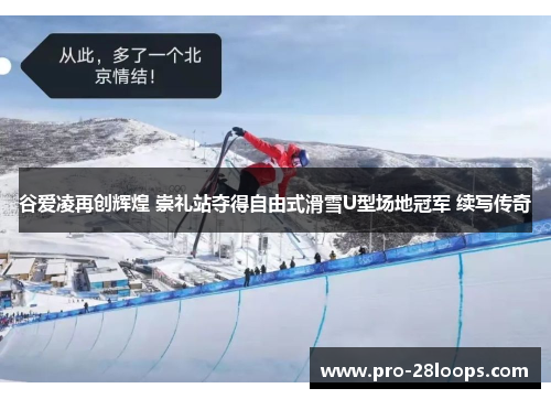 谷爱凌再创辉煌 崇礼站夺得自由式滑雪U型场地冠军 续写传奇