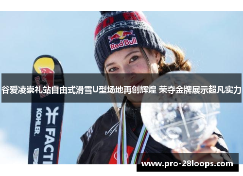 谷爱凌崇礼站自由式滑雪U型场地再创辉煌 荣夺金牌展示超凡实力
