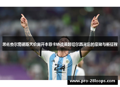 恩佐费尔南德斯天价离开本菲卡转战英超切尔西背后的豪赌与新征程