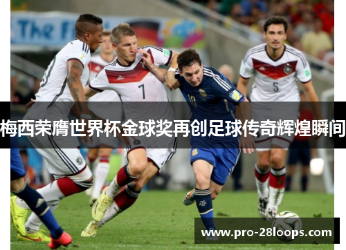 梅西荣膺世界杯金球奖再创足球传奇辉煌瞬间