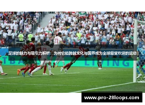 足球的魅力与吸引力解析：为何它能跨越文化与国界成为全球最受欢迎的运动