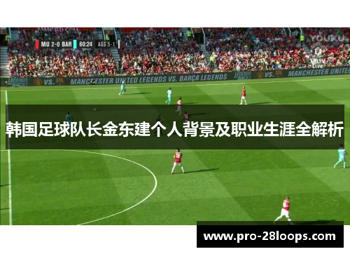 韩国足球队长金东建个人背景及职业生涯全解析