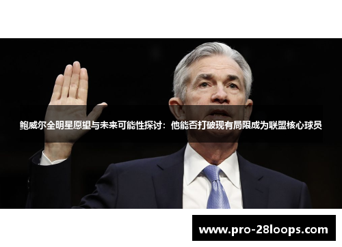 鲍威尔全明星愿望与未来可能性探讨：他能否打破现有局限成为联盟核心球员